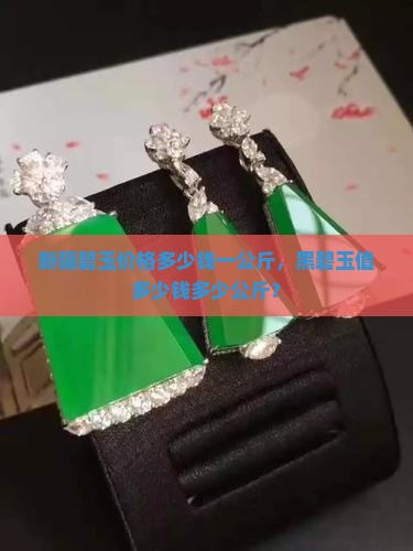 新疆碧玉价格多少钱一公斤，黑碧玉值多少钱多少公斤？