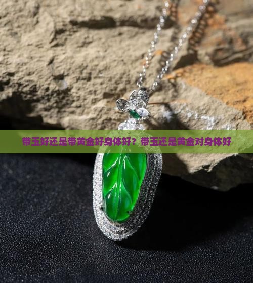 带玉好还是带黄金好身体好？带玉还是黄金对身体好