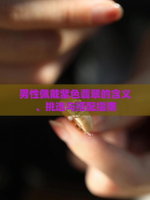 男性佩戴紫色翡翠的含义、挑选与搭配指南