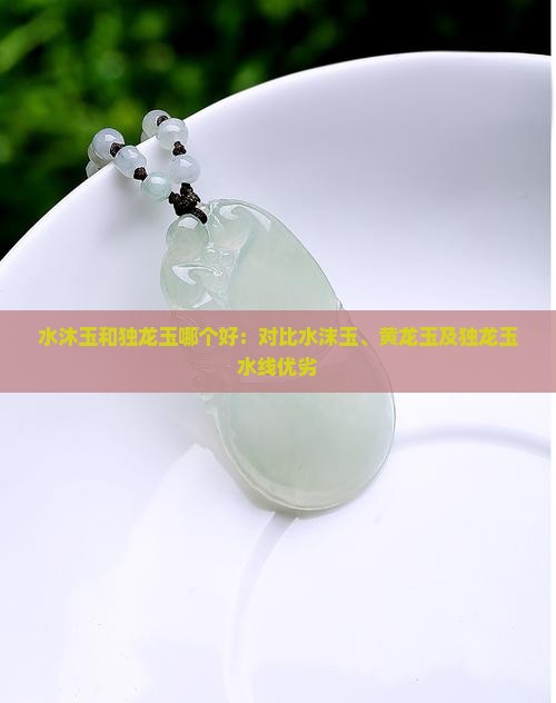 水沐玉和独龙玉哪个好：对比水沫玉、黄龙玉及独龙玉水线优劣