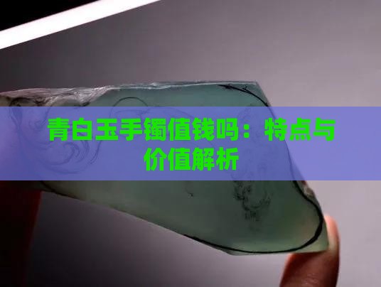 青白玉手镯值钱吗：特点与价值解析