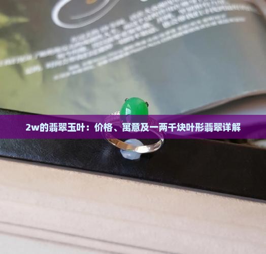 2w的翡翠玉叶：价格、寓意及一两千块叶形翡翠详解