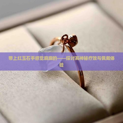 带上红玉石手感觉麻麻的——探讨其神秘疗效与佩戴体验