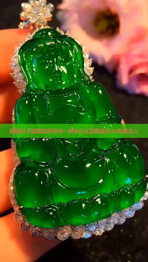 属猪的人佩戴翡翠好吗？探究什么翡翠适合95属猪之人