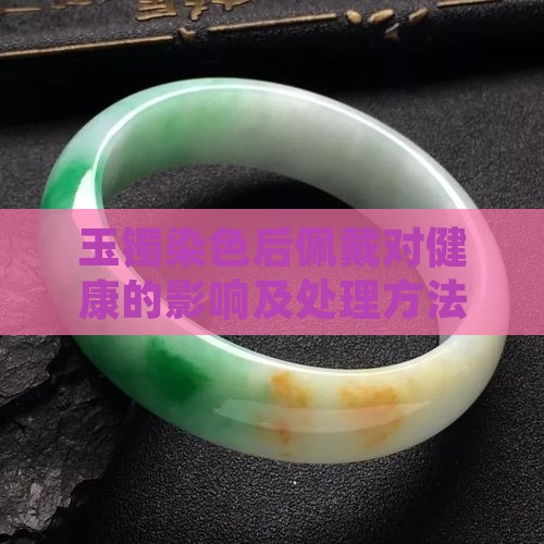 玉镯染色后佩戴对健康的影响及处理方法解析
