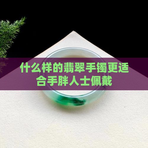 什么样的翡翠手镯更适合手胖人士佩戴