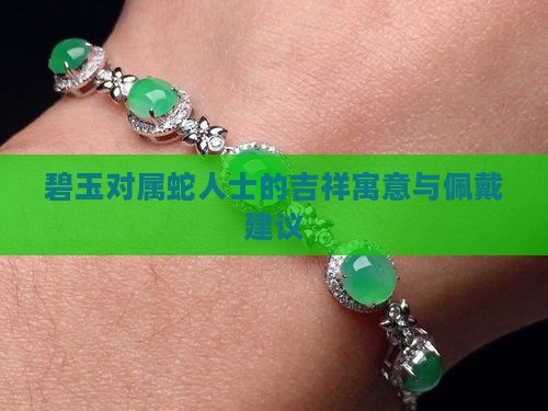 碧玉对属蛇人士的吉祥寓意与佩戴建议