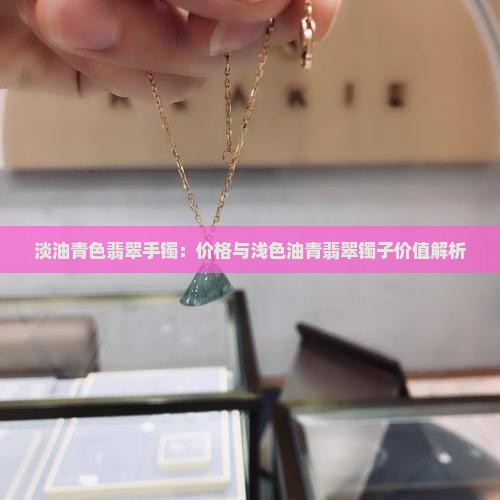 淡油青色翡翠手镯：价格与浅色油青翡翠镯子价值解析
