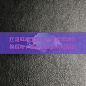 辽阳红岫玉颜色分级与市场价格解析：哪种颜色最具收藏价值