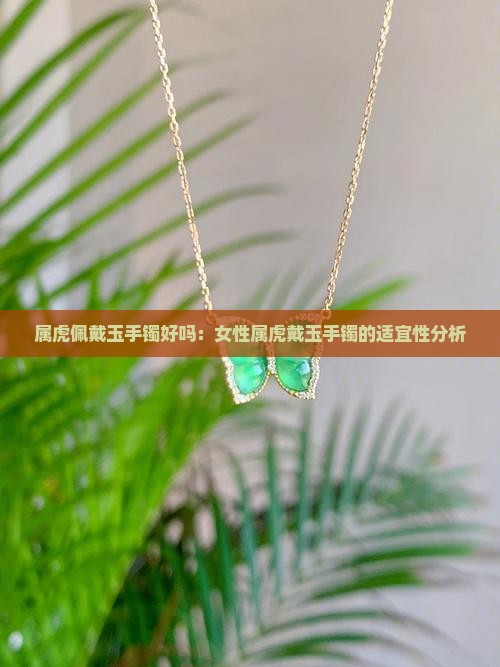 属虎佩戴玉手镯好吗：女性属虎戴玉手镯的适宜性分析