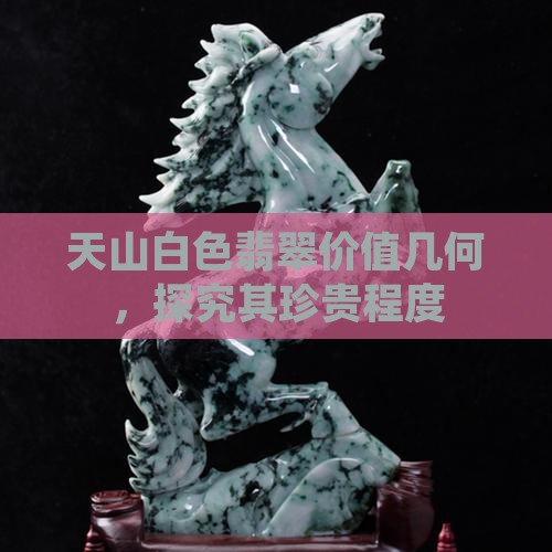 天山白色翡翠价值几何，探究其珍贵程度