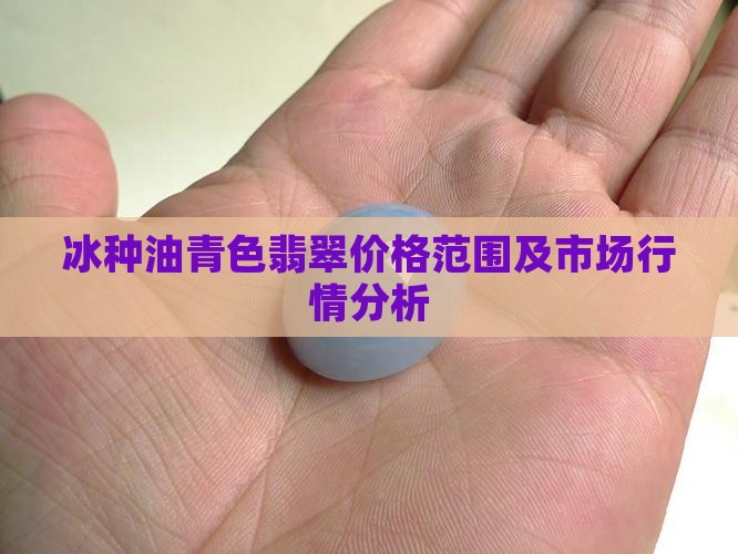 冰种油青色翡翠价格范围及市场行情分析