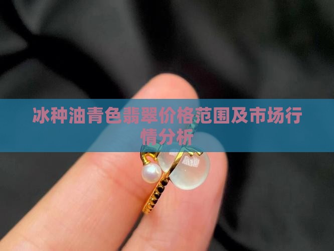 冰种油青色翡翠价格范围及市场行情分析