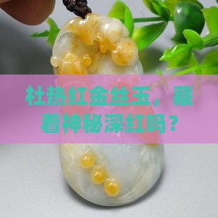 杜热红金丝玉有深红色的吗 杜热红金丝玉有深红色的吗