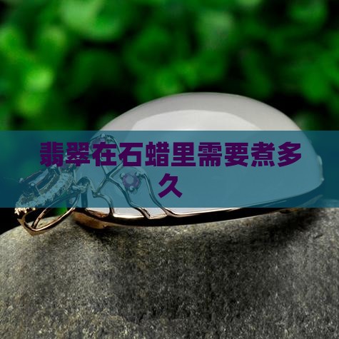 翡翠在石蜡里煮多久