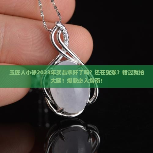 玉匠人小徐2023年买翡翠好了吗 玉匠人小徐2023年买翡翠好了吗