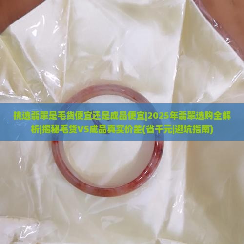 挑选翡翠是毛货便宜还是成品便宜