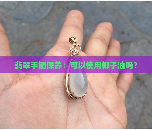 戴翡翠手镯时能用椰油吗女