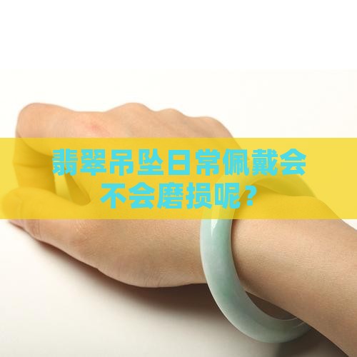 翡翠吊坠日常佩戴会不会磨损