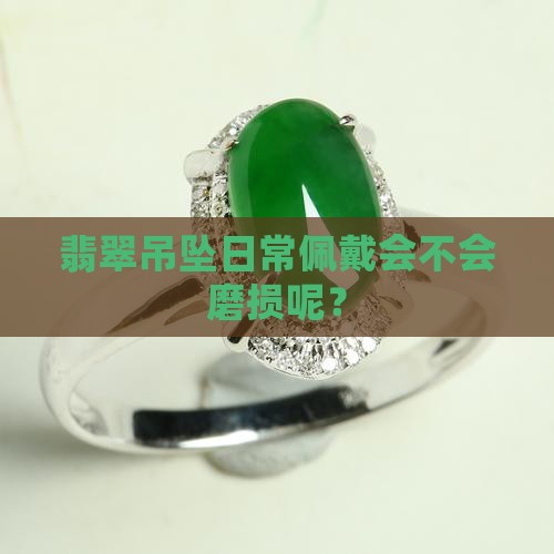 翡翠吊坠日常佩戴会不会磨损