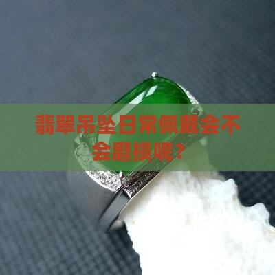 翡翠吊坠日常佩戴会不会磨损