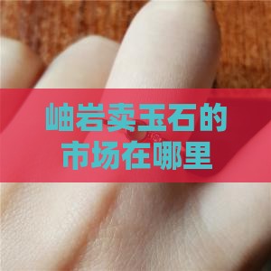 岫岩卖玉石的市场在哪里