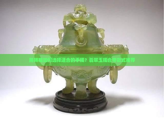 胳膊粗如何选择适合的手镯？翡翠玉镯合带款式推荐