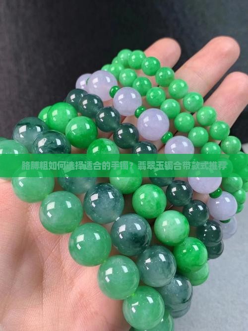 胳膊粗如何选择适合的手镯？翡翠玉镯合带款式推荐