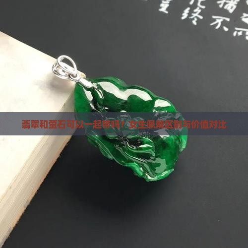 翡翠和萤石可以一起带吗？女生佩戴区别与价值对比