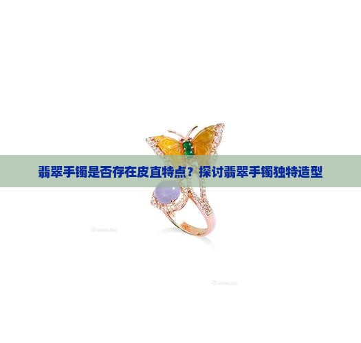 翡翠手镯是否存在皮直特点？探讨翡翠手镯独特造型