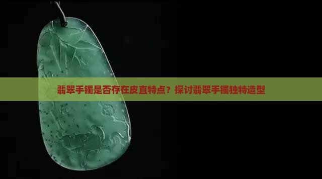 翡翠手镯是否存在皮直特点？探讨翡翠手镯独特造型