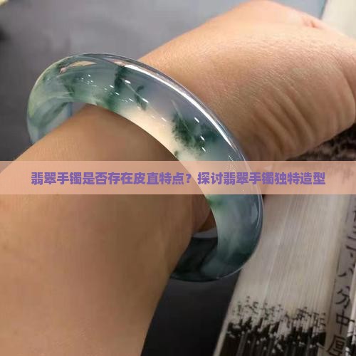 翡翠手镯是否存在皮直特点？探讨翡翠手镯独特造型