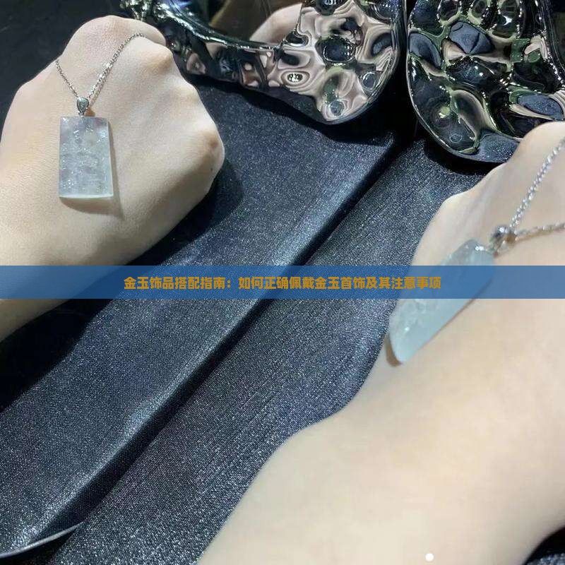 金玉饰品搭配指南：如何正确佩戴金玉首饰及其注意事项