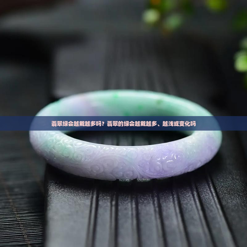 翡翠绿会越戴越多吗？翡翠的绿会越戴越多、越浅或变化吗