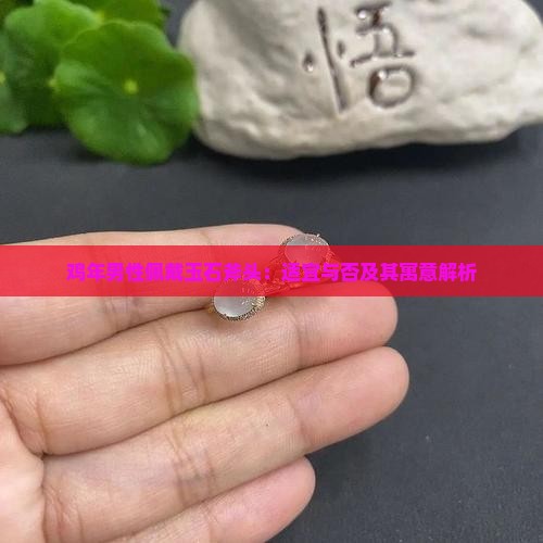 鸡年男性佩戴玉石斧头：适宜与否及其寓意解析