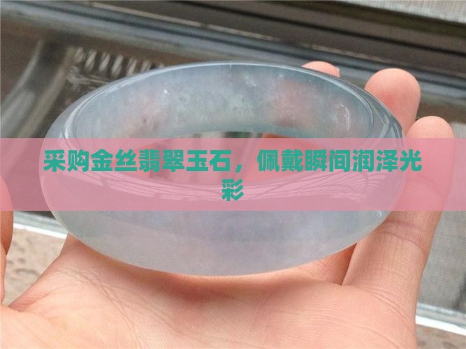 采购金丝翡翠玉石，佩戴瞬间润泽光彩