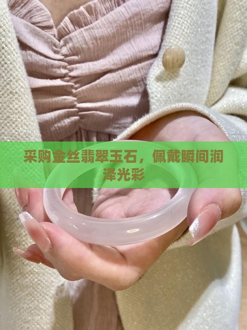 采购金丝翡翠玉石，佩戴瞬间润泽光彩