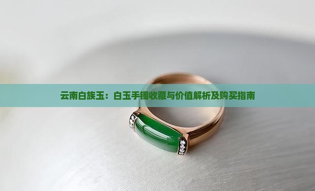 云南白族玉：白玉手镯收藏与价值解析及购买指南