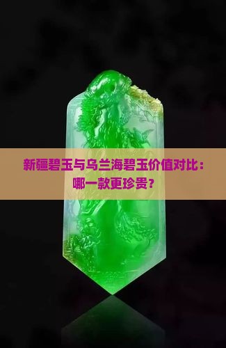 新疆碧玉与乌兰海碧玉价值对比：哪一款更珍贵？