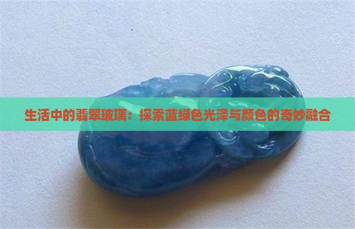 生活中的翡翠玻璃：探索蓝绿色光泽与颜色的奇妙融合