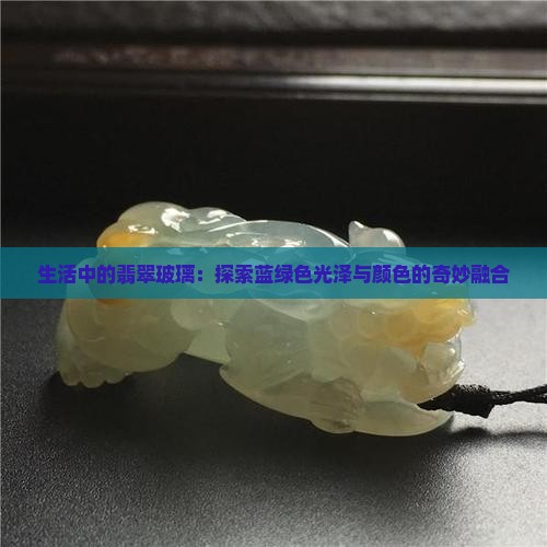 生活中的翡翠玻璃：探索蓝绿色光泽与颜色的奇妙融合