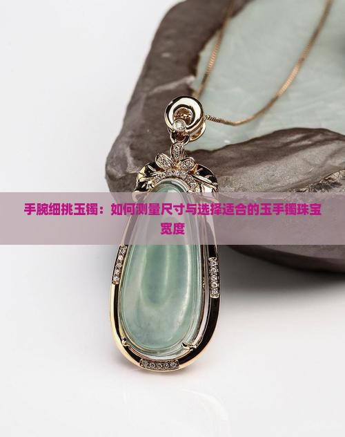 手腕细挑玉镯：如何测量尺寸与选择适合的玉手镯珠宝宽度