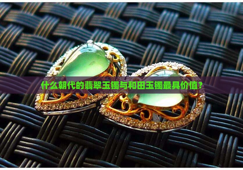什么朝代的翡翠玉镯与和田玉镯最具价值？
