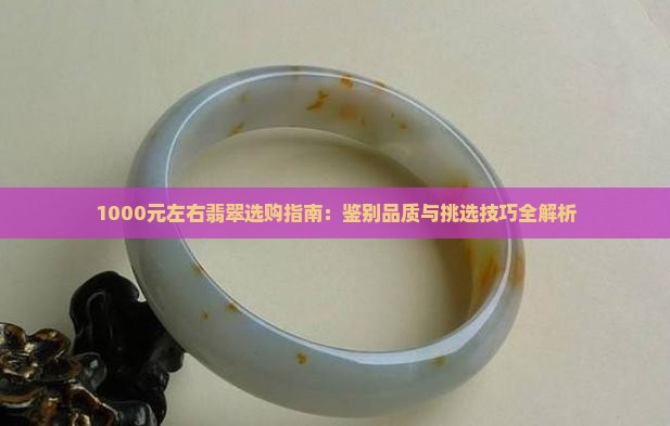 1000元左右翡翠选购指南：鉴别品质与挑选技巧全解析