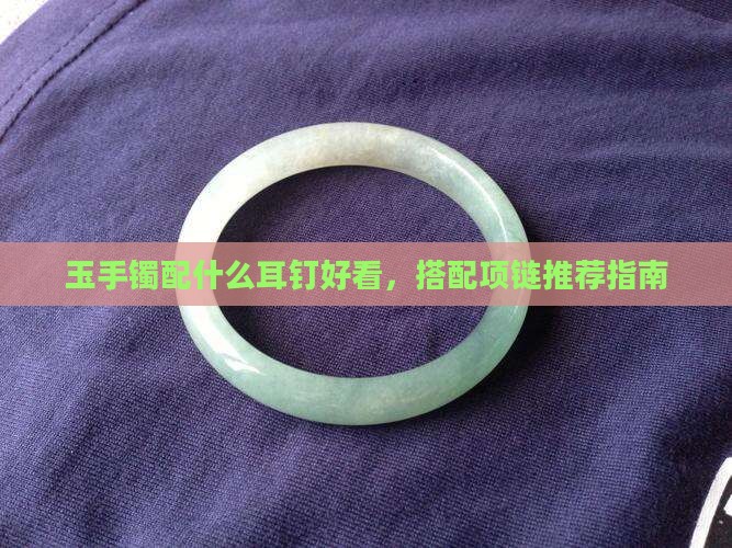 玉手镯配什么耳钉好看，搭配项链推荐指南
