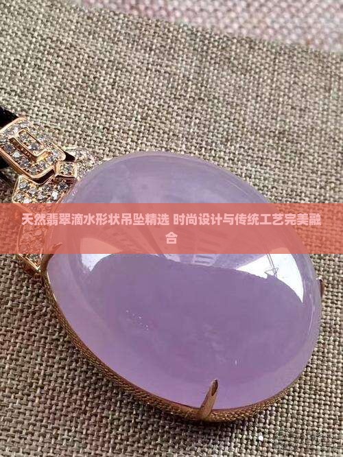 天然翡翠滴水形状吊坠精选 时尚设计与传统工艺完美融合