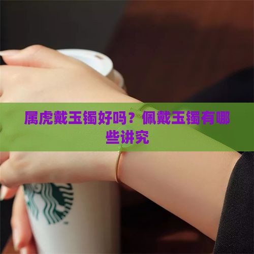 属虎戴玉镯好吗？佩戴玉镯有哪些讲究