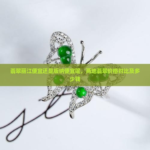 翡翠丽江便宜还是版纳便宜呢，两地翡翠价格对比及多少钱