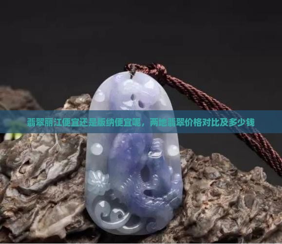 翡翠丽江便宜还是版纳便宜呢，两地翡翠价格对比及多少钱