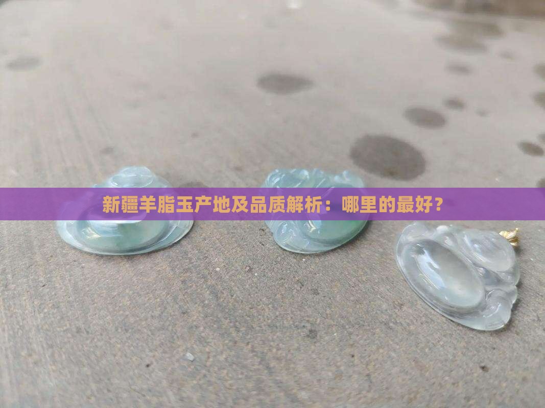 新疆羊脂玉产地及品质解析：哪里的最好？